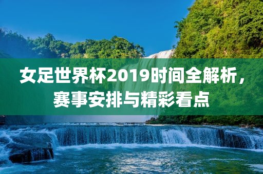 女足世界杯2019时间全解析，赛事安排与精彩看点