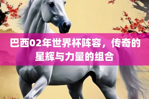 巴西02年世界杯阵容，传奇的星辉与力量的组合
