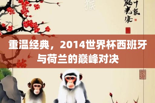 重温经典，2014世界杯西班牙与荷兰的巅峰对决