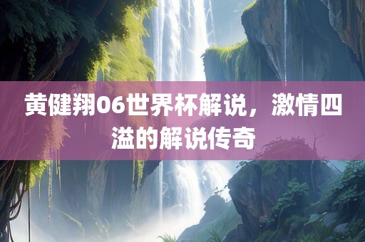 黄健翔06世界杯解说，激情四溢的解说传奇