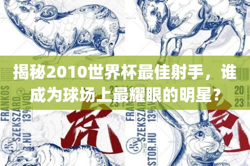 揭秘2010世界杯最佳射手，谁成为球场上最耀眼的明星？