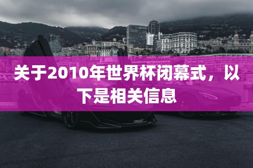 关于2010年世界杯闭幕式，以下是相关信息