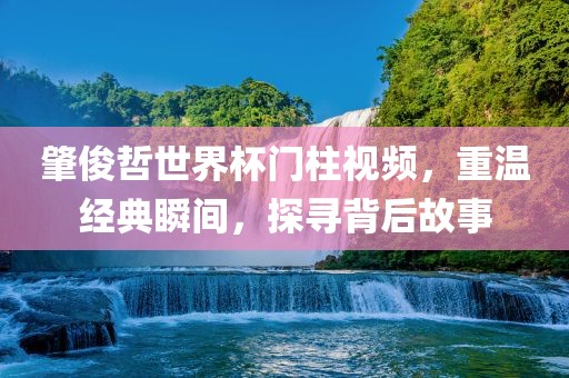 肇俊哲世界杯门柱视频，重温经典瞬间，探寻背后故事