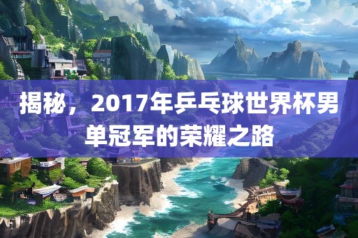 揭秘，2017年乒乓球世界杯男单冠军的荣耀之路