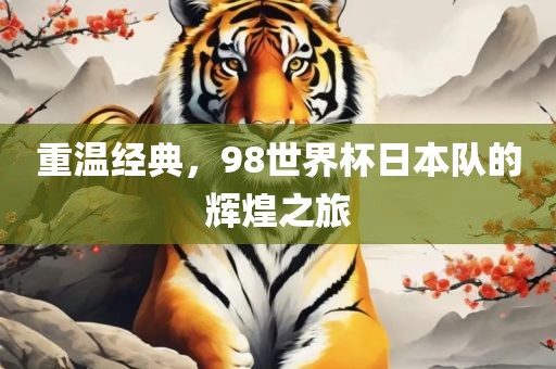 重温经典，98世界杯日本队的辉煌之旅