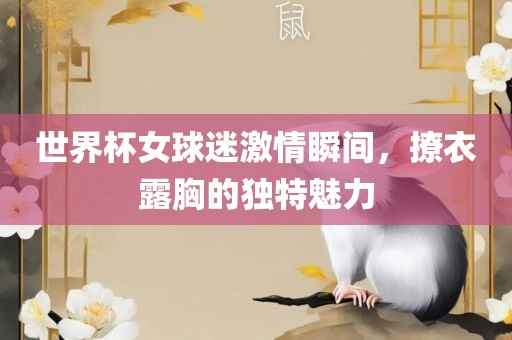 世界杯女球迷激情瞬间，撩衣露胸的独特魅力