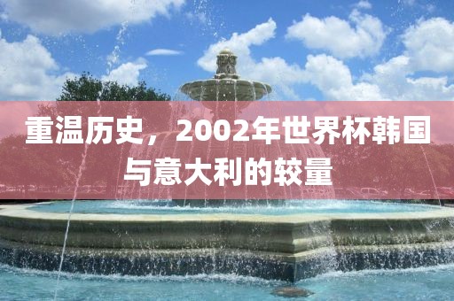 重温历史，2002年世界杯韩国与意大利的较量
