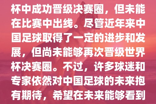 中国足球队在世界杯的表现历程中，仅在2002年的韩日世界杯中成功晋级决赛圈，但未能在比赛中出线。尽管近年来中国足球取得了一定的进步和发展，但尚未能够再次晋级世界杯决赛圈。不过，许多球迷和专家依然对中国足球的未来抱有期待，希望在未来能够看到中国足球队再次出现在世界杯的赛场上。
