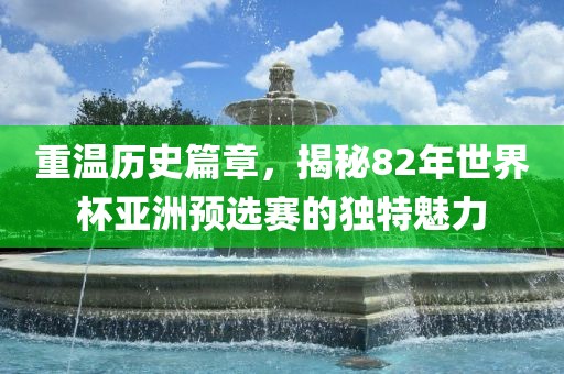 重温历史篇章，揭秘82年世界杯亚洲预选赛的独特魅力