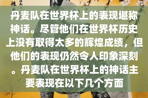 丹麦队在世界杯上的表现堪称神话。尽管他们在世界杯历史上没有取得太多的辉煌成绩，但他们的表现仍然令人印象深刻。丹麦队在世界杯上的神话主要表现在以下几个方面