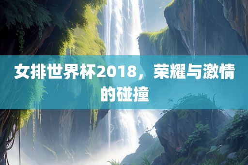 女排世界杯2018，荣耀与激情的碰撞