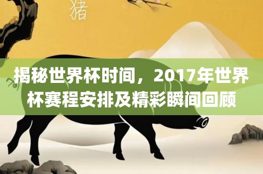 揭秘世界杯时间，2017年世界杯赛程安排及精彩瞬间回顾