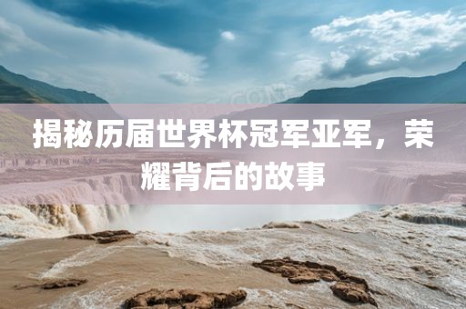 揭秘历届世界杯冠军亚军，荣耀背后的故事
