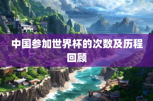 中国参加世界杯的次数及历程回顾