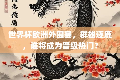 世界杯欧洲外围赛，群雄逐鹿，谁将成为晋级热门？