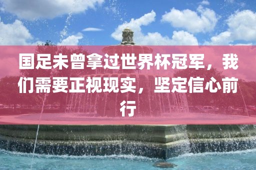 国足未曾拿过世界杯冠军,我们需要正视现实,坚定信心前行