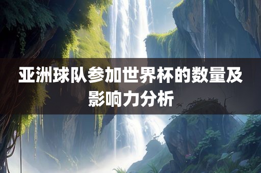 亚洲球队参加世界杯的数量及影响力分析