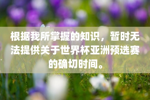 根据我所掌握的知识，暂时无法提供关于世界杯亚洲预选赛的确切时间。