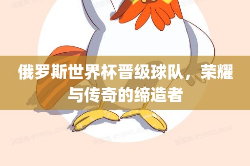 俄罗斯世界杯晋级球队，荣耀与传奇的缔造者