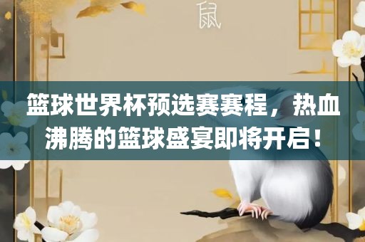 篮球世界杯预选赛赛程,热血沸腾的篮球盛宴即将开启!
