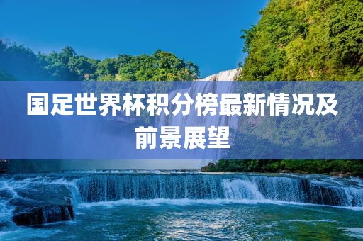国足世界杯积分榜最新情况及前景展望
