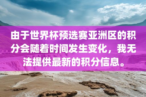 由于世界杯预选赛亚洲区的积分会随着时间发生变化，我无法提供最新的积分信息。