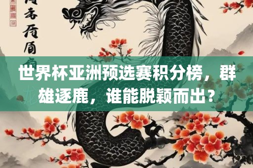 世界杯亚洲预选赛积分榜，群雄逐鹿，谁能脱颖而出？