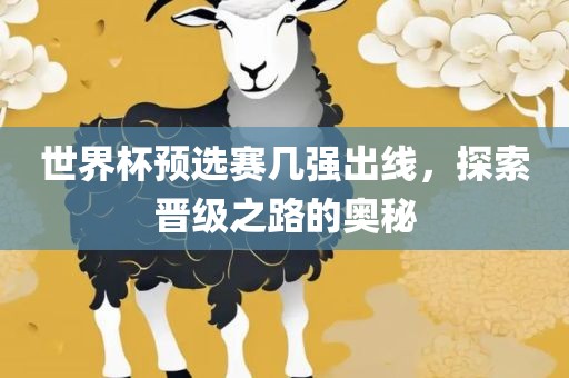 世界杯预选赛几强出线，探索晋级之路的奥秘