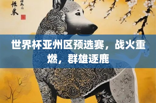 世界杯亚州区预选赛，战火重燃，群雄逐鹿