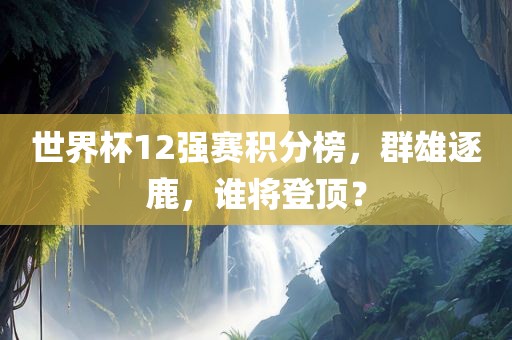 世界杯12强赛积分榜，群雄逐鹿，谁将登顶？