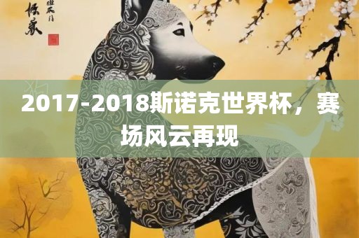 2017-2018斯诺克世界杯，赛场风云再现