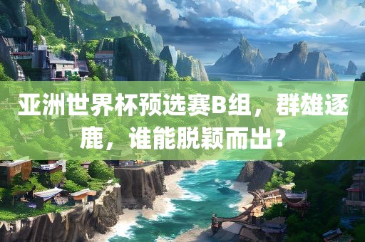 亚洲世界杯预选赛B组，群雄逐鹿，谁能脱颖而出？