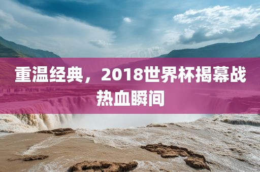 重温经典，2018世界杯揭幕战热血瞬间