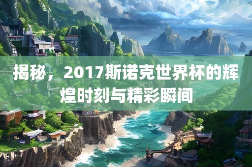 揭秘，2017斯诺克世界杯的辉煌时刻与精彩瞬间