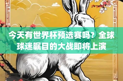 今天有世界杯预选赛吗？全球球迷瞩目的大战即将上演