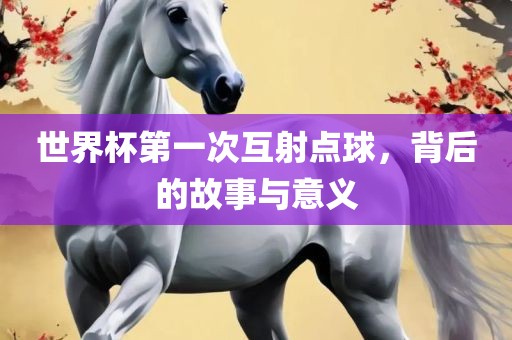 世界杯第一次互射点球，背后的故事与意义