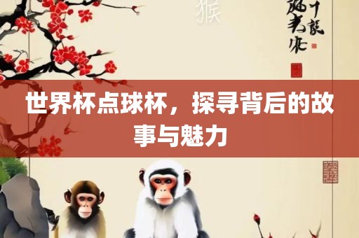 世界杯点球杯，探寻背后的故事与魅力