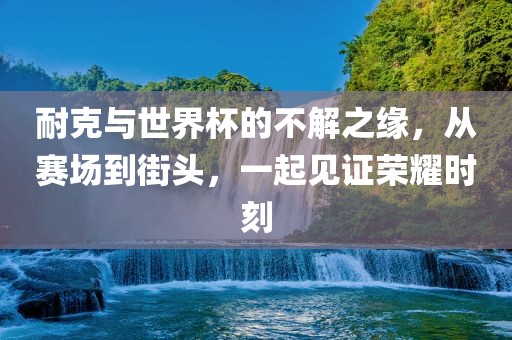 耐克与世界杯的不解之缘，从赛场到街头，一起见证荣耀时刻