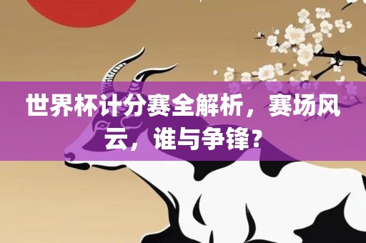 世界杯计分赛全解析，赛场风云，谁与争锋？