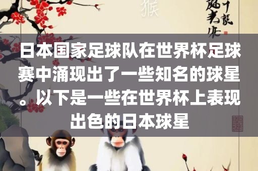 日本国家足球队在世界杯足球赛中涌现出了一些知名的球星。以下是一些在世界杯上表现出色的日本球星