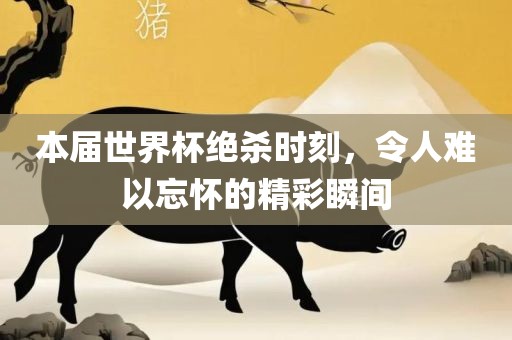 本届世界杯绝杀时刻，令人难以忘怀的精彩瞬间