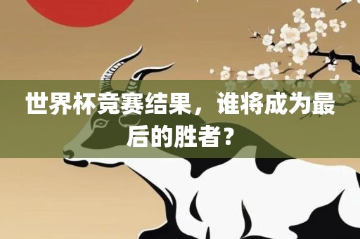 世界杯竞赛结果，谁将成为最后的胜者？