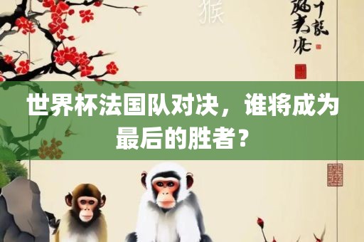 世界杯法国队对决，谁将成为最后的胜者？