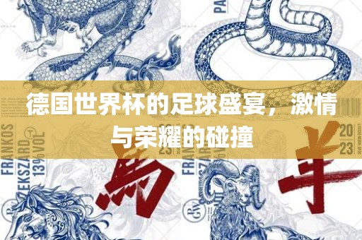 德国世界杯的足球盛宴，激情与荣耀的碰撞