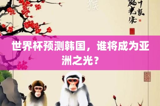 世界杯预测韩国，谁将成为亚洲之光？