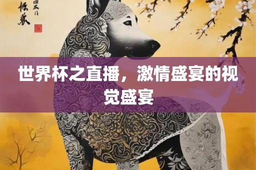 世界杯之直播，激情盛宴的视觉盛宴