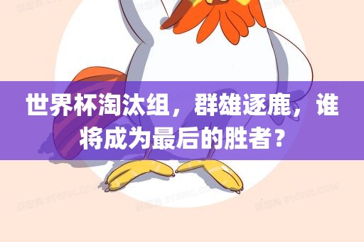 世界杯淘汰组，群雄逐鹿，谁将成为最后的胜者？