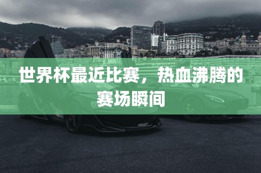 世界杯最近比赛，热血沸腾的赛场瞬间