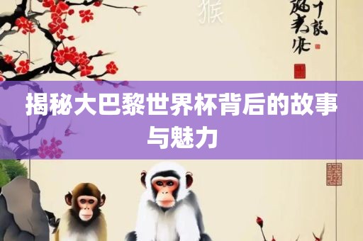 揭秘大巴黎世界杯背后的故事与魅力