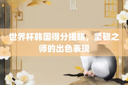 世界杯韩国得分揭晓，坚韧之师的出色表现